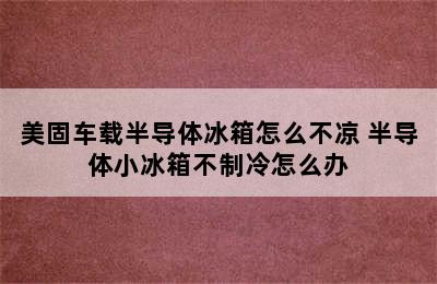 美固车载半导体冰箱怎么不凉 半导体小冰箱不制冷怎么办